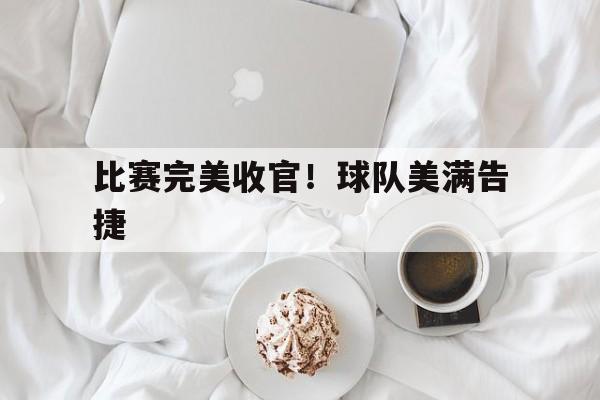 比赛完美收官！球队美满告捷